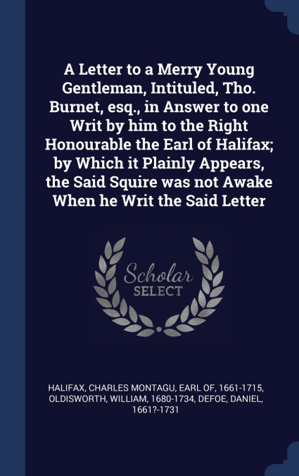 A Letter to a Merry Young Gentleman, Intituled, Tho. Burnet, esq., in Answer to one Writ by him to the Right Honourable the Earl of Halifax; by Which it Plainly Appears, the Said Squire was not Awake 