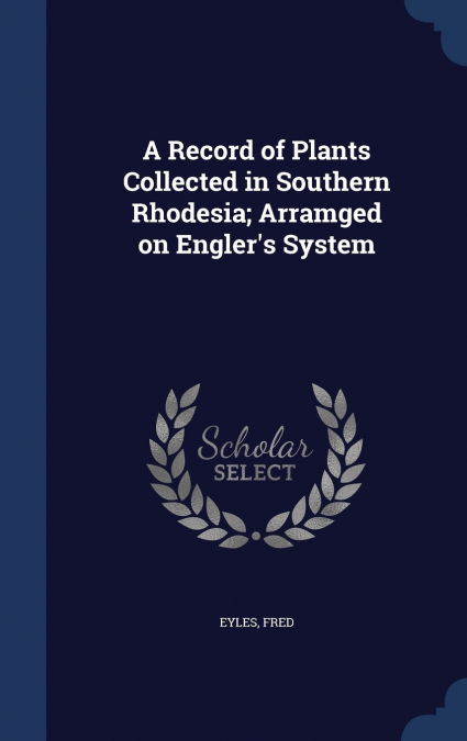 A Record of Plants Collected in Southern Rhodesia; Arramged on Engler’s System