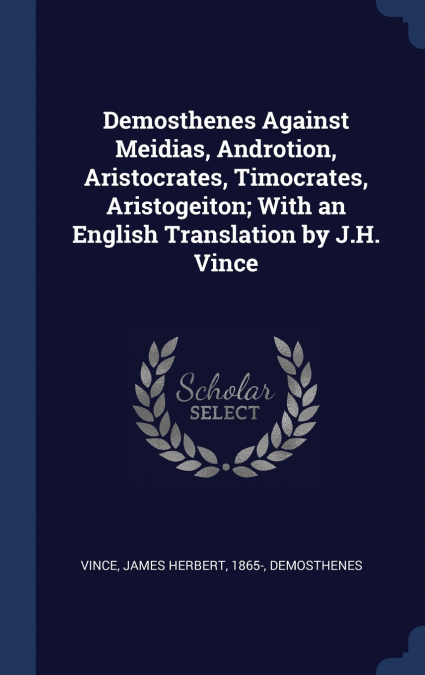Demosthenes Against Meidias, Androtion, Aristocrates, Timocrates, Aristogeiton; With an English Translation by J.H. Vince