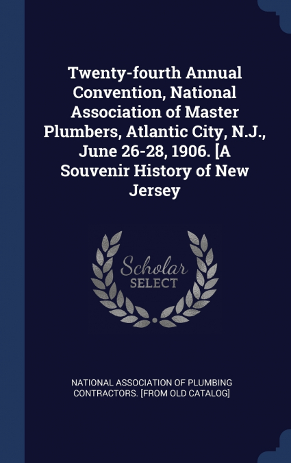 Twenty-fourth Annual Convention, National Association of Master Plumbers, Atlantic City, N.J., June 26-28, 1906. [A Souvenir History of New Jersey