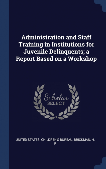 Administration and Staff Training in Institutions for Juvenile Delinquents; a Report Based on a Workshop