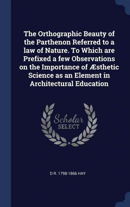 The Orthographic Beauty of the Parthenon Referred to a law of Nature. To Which are Prefixed a few Observations on the Importance of Æsthetic Science as an Element in Architectural Education