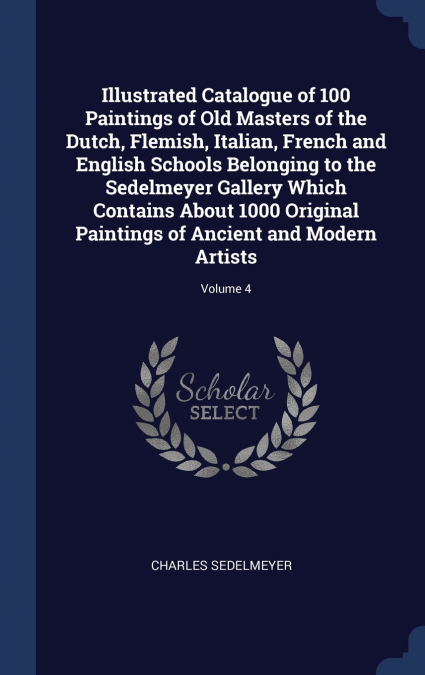 Illustrated Catalogue of 100 Paintings of Old Masters of the Dutch, Flemish, Italian, French and English Schools Belonging to the Sedelmeyer Gallery Which Contains About 1000 Original Paintings of Anc