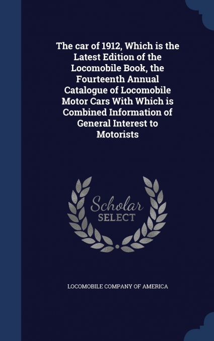 The car of 1912, Which is the Latest Edition of the Locomobile Book, the Fourteenth Annual Catalogue of Locomobile Motor Cars With Which is Combined Information of General Interest to Motorists