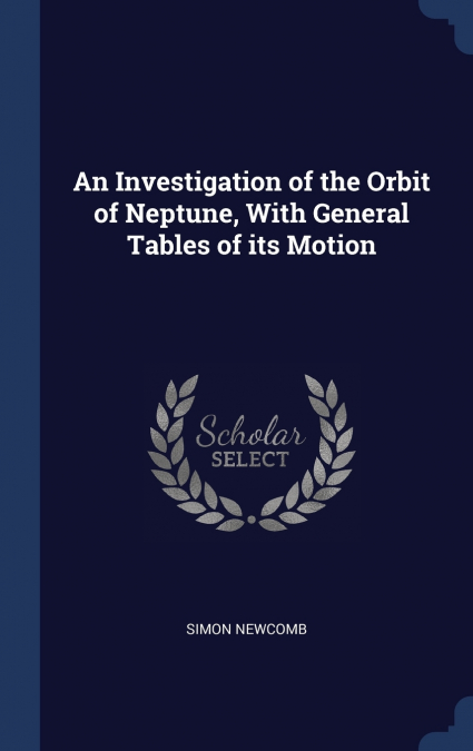 An Investigation of the Orbit of Neptune, With General Tables of its Motion