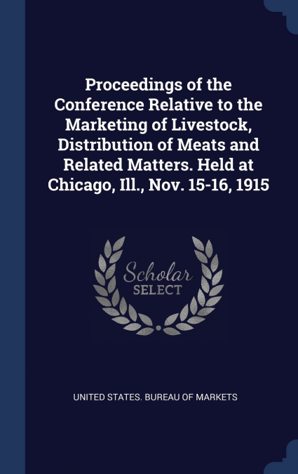 Proceedings of the Conference Relative to the Marketing of Livestock, Distribution of Meats and Related Matters. Held at Chicago, Ill., Nov. 15-16, 1915