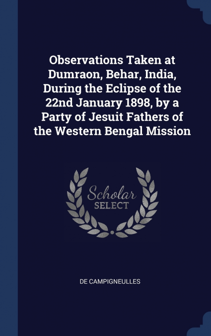 Observations Taken at Dumraon, Behar, India, During the Eclipse of the 22nd January 1898, by a Party of Jesuit Fathers of the Western Bengal Mission