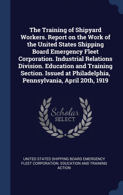 The Training of Shipyard Workers. Report on the Work of the United States Shipping Board Emergency Fleet Corporation. Industrial Relations Division. Education and Training Section. Issued at Philadelp