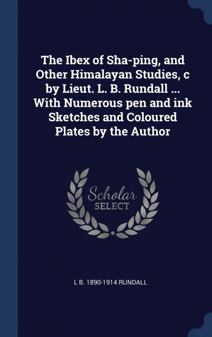 The Ibex of Sha-ping, and Other Himalayan Studies, c by Lieut. L. B. Rundall ... With Numerous pen and ink Sketches and Coloured Plates by the Author