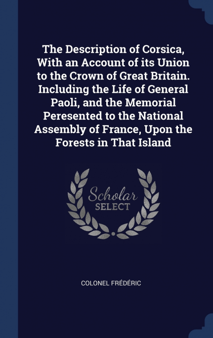 The Description of Corsica, With an Account of its Union to the Crown of Great Britain. Including the Life of General Paoli, and the Memorial Peresented to the National Assembly of France, Upon the Fo