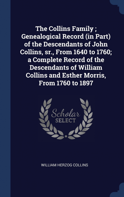 The Collins Family ; Genealogical Record (in Part) of the Descendants of John Collins, sr., From 1640 to 1760; a Complete Record of the Descendants of William Collins and Esther Morris, From 1760 to 1