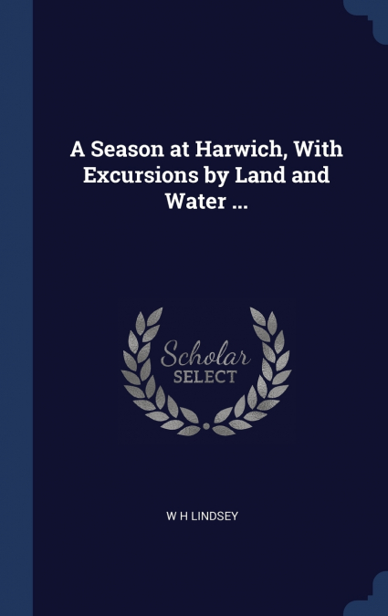 A Season at Harwich, With Excursions by Land and Water ...
