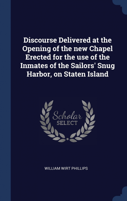 Discourse Delivered at the Opening of the new Chapel Erected for the use of the Inmates of the Sailors’ Snug Harbor, on Staten Island