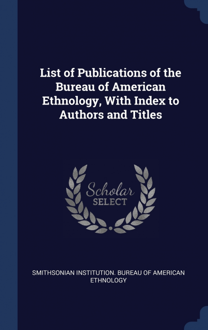List of Publications of the Bureau of American Ethnology, With Index to Authors and Titles