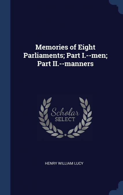 Memories of Eight Parliaments; Part I.--men; Part II.--manners