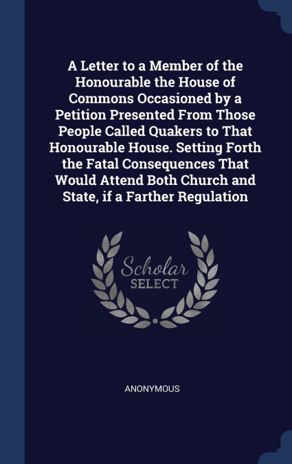 A Letter to a Member of the Honourable the House of Commons Occasioned by a Petition Presented From Those People Called Quakers to That Honourable House. Setting Forth the Fatal Consequences That Woul