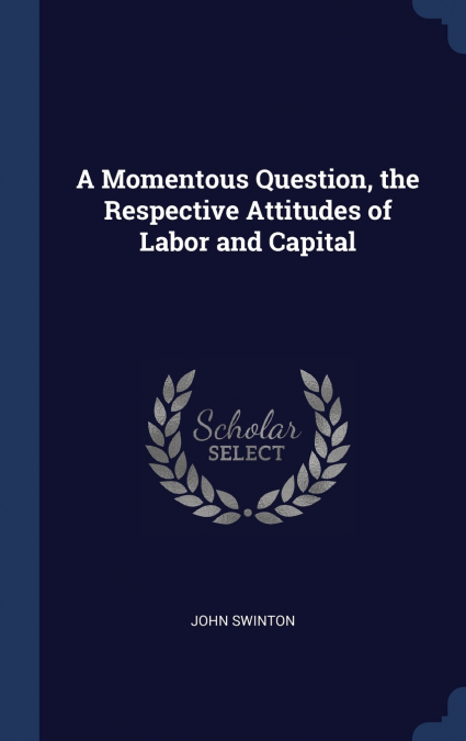 A Momentous Question, the Respective Attitudes of Labor and Capital
