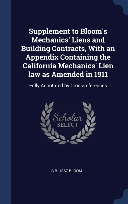 Supplement to Bloom’s Mechanics’ Liens and Building Contracts, With an Appendix Containing the California Mechanics’ Lien law as Amended in 1911