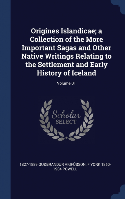 Origines Islandicae; a Collection of the More Important Sagas and Other Native Writings Relating to the Settlement and Early History of Iceland; Volume 01