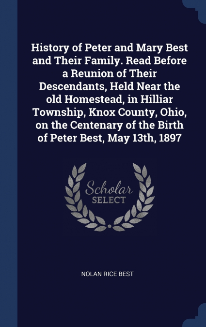History of Peter and Mary Best and Their Family. Read Before a Reunion of Their Descendants, Held Near the old Homestead, in Hilliar Township, Knox County, Ohio, on the Centenary of the Birth of Peter