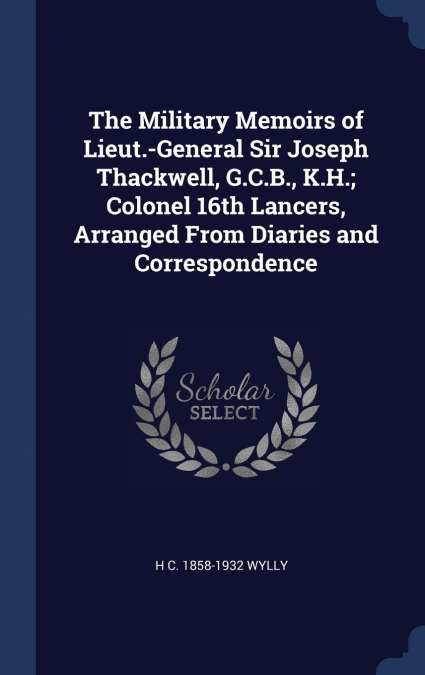 The Military Memoirs of Lieut.-General Sir Joseph Thackwell, G.C.B., K.H.; Colonel 16th Lancers, Arranged From Diaries and Correspondence