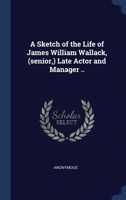 A Sketch of the Life of James William Wallack, (senior,) Late Actor and Manager ..