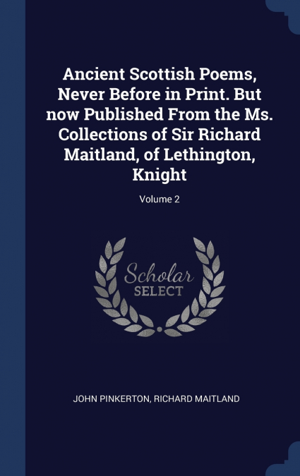 Ancient Scottish Poems, Never Before in Print. But now Published From the Ms. Collections of Sir Richard Maitland, of Lethington, Knight; Volume 2