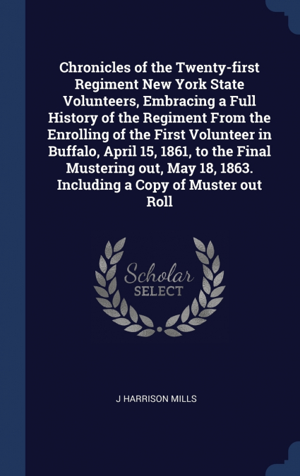 Chronicles of the Twenty-first Regiment New York State Volunteers, Embracing a Full History of the Regiment From the Enrolling of the First Volunteer in Buffalo, April 15, 1861, to the Final Mustering