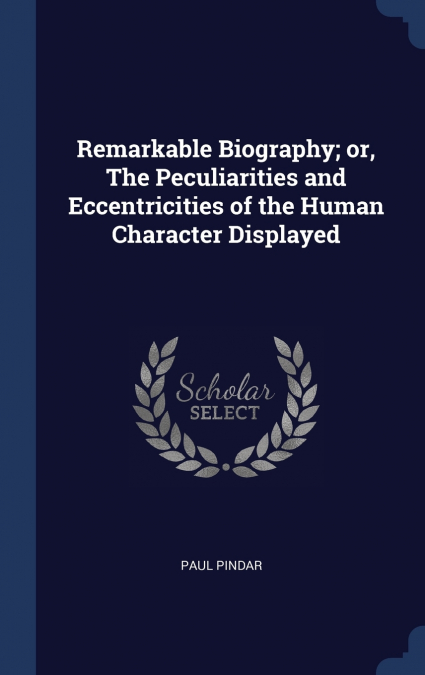 Remarkable Biography; or, The Peculiarities and Eccentricities of the Human Character Displayed