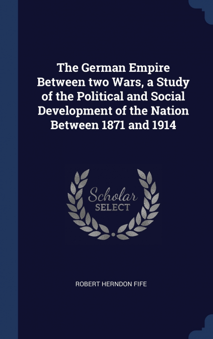 The German Empire Between two Wars, a Study of the Political and Social Development of the Nation Between 1871 and 1914