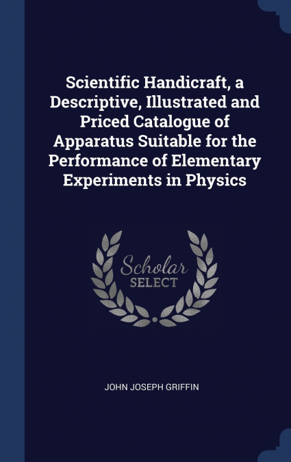 Scientific Handicraft, a Descriptive, Illustrated and Priced Catalogue of Apparatus Suitable for the Performance of Elementary Experiments in Physics
