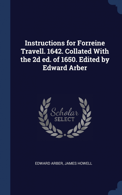 Instructions for Forreine Travell. 1642. Collated With the 2d ed. of 1650. Edited by Edward Arber