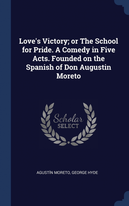 Love’s Victory; or The School for Pride. A Comedy in Five Acts. Founded on the Spanish of Don Augustin Moreto