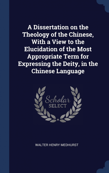 A Dissertation on the Theology of the Chinese, With a View to the Elucidation of the Most Appropriate Term for Expressing the Deity, in the Chinese Language