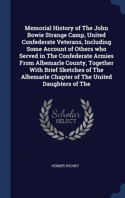 Memorial History of The John Bowie Strange Camp, United Confederate Veterans, Including Some Account of Others who Served in The Confederate Armies From Albemarle County, Together With Brief Sketches 
