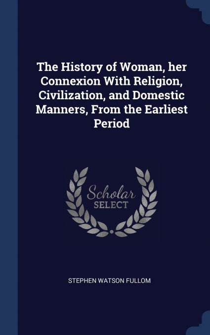 The History of Woman, her Connexion With Religion, Civilization, and Domestic Manners, From the Earliest Period