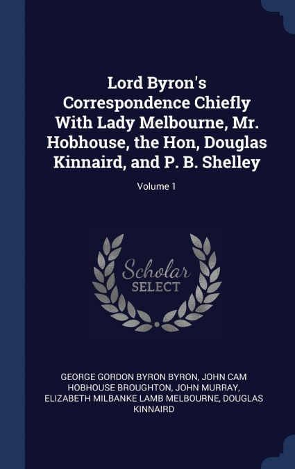 Lord Byron’s Correspondence Chiefly With Lady Melbourne, Mr. Hobhouse, the Hon, Douglas Kinnaird, and P. B. Shelley; Volume 1