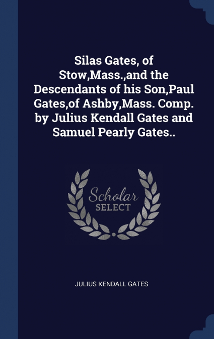 Silas Gates, of Stow,Mass.,and the Descendants of his Son,Paul Gates,of Ashby,Mass. Comp. by Julius Kendall Gates and Samuel Pearly Gates..