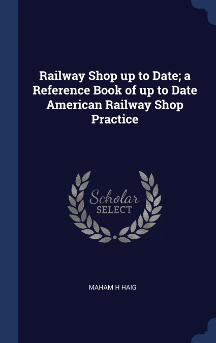 Railway Shop up to Date; a Reference Book of up to Date American Railway Shop Practice