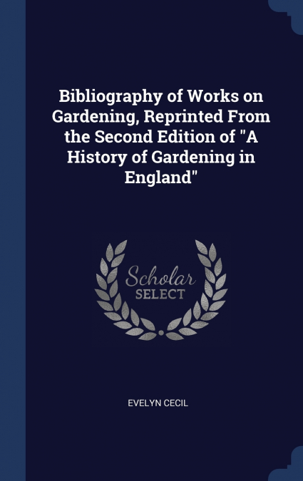 Bibliography of Works on Gardening, Reprinted From the Second Edition of 'A History of Gardening in England'