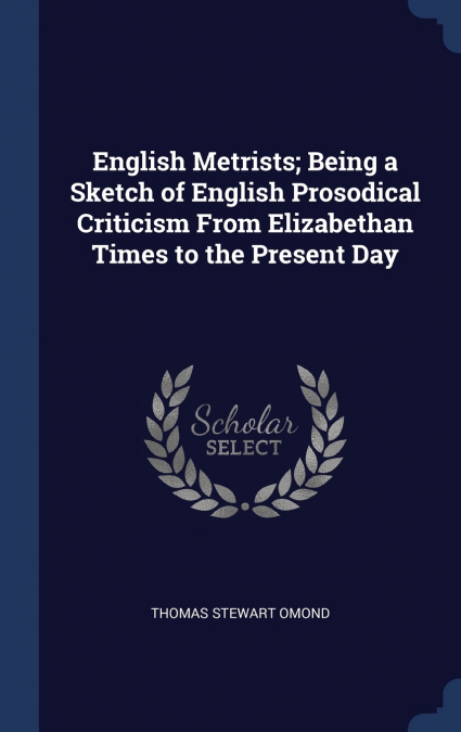 English Metrists; Being a Sketch of English Prosodical Criticism From Elizabethan Times to the Present Day