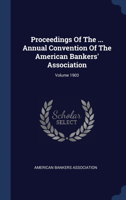 Proceedings Of The ... Annual Convention Of The American Bankers’ Association; Volume 1903