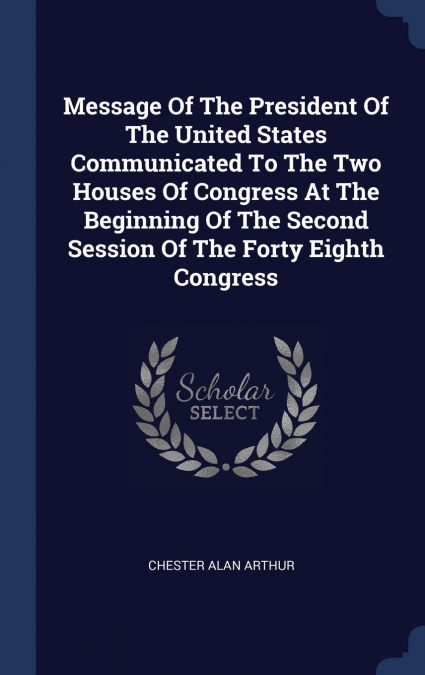 Message Of The President Of The United States Communicated To The Two Houses Of Congress At The Beginning Of The Second Session Of The Forty Eighth Congress