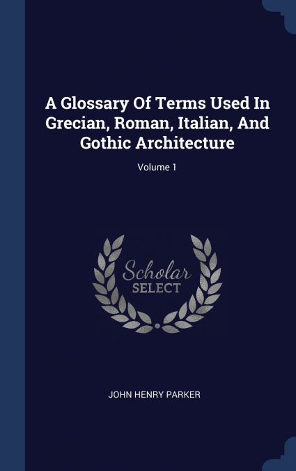 A Glossary Of Terms Used In Grecian, Roman, Italian, And Gothic Architecture; Volume 1