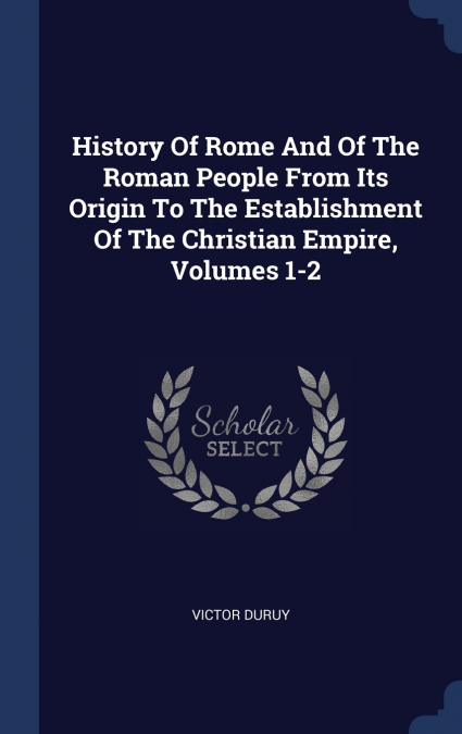 History Of Rome And Of The Roman People From Its Origin To The Establishment Of The Christian Empire, Volumes 1-2