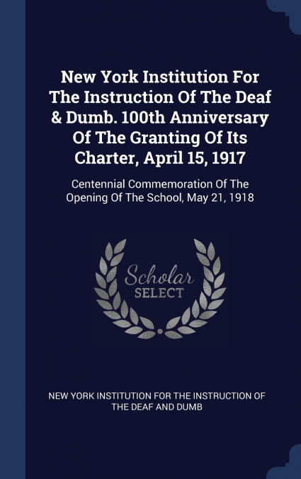 New York Institution For The Instruction Of The Deaf & Dumb. 100th Anniversary Of The Granting Of Its Charter, April 15, 1917