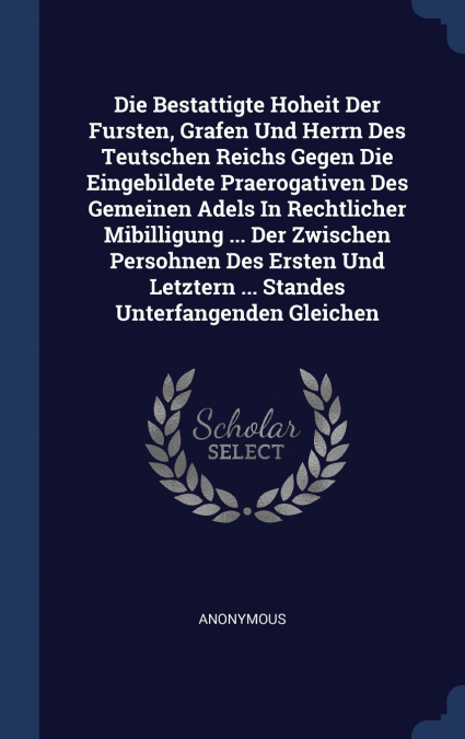 Die Bestattigte Hoheit Der Fursten, Grafen Und Herrn Des Teutschen Reichs Gegen Die Eingebildete Praerogativen Des Gemeinen Adels In Rechtlicher Mibilligung ... Der Zwischen Persohnen Des Ersten Und L
