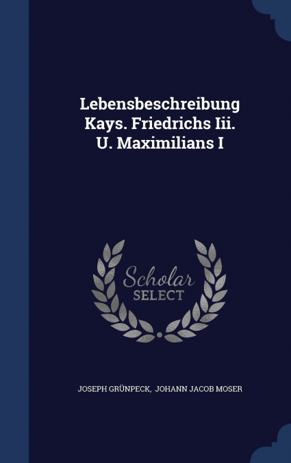 Lebensbeschreibung Kays. Friedrichs Iii. U. Maximilians I