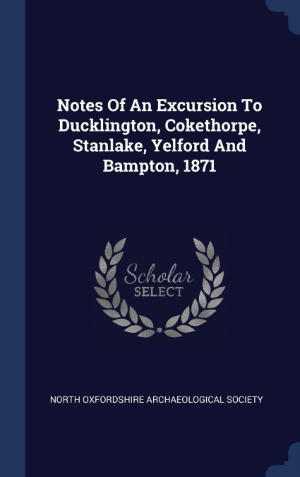 Notes Of An Excursion To Ducklington, Cokethorpe, Stanlake, Yelford And Bampton, 1871