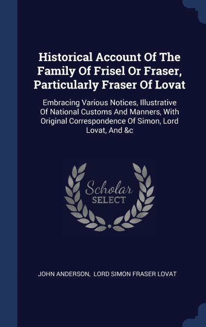 Historical Account Of The Family Of Frisel Or Fraser, Particularly Fraser Of Lovat